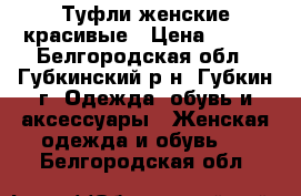 Туфли женские красивые › Цена ­ 300 - Белгородская обл., Губкинский р-н, Губкин г. Одежда, обувь и аксессуары » Женская одежда и обувь   . Белгородская обл.